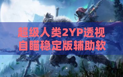 超级人类2YP透视自瞄稳定版辅助软件