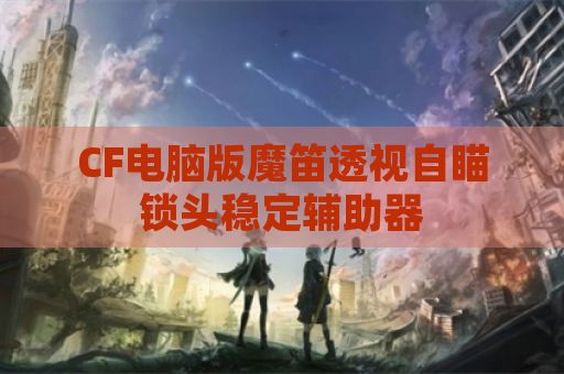 CF电脑版魔笛透视自瞄锁头稳定辅助器