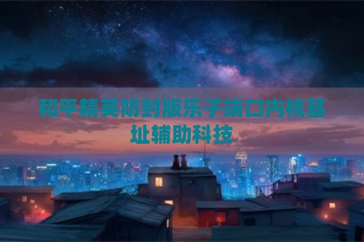 和平精英防封版乐子端口内核基址辅助科技