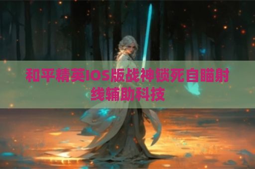 和平精英IOS版战神锁死自瞄射线辅助科技