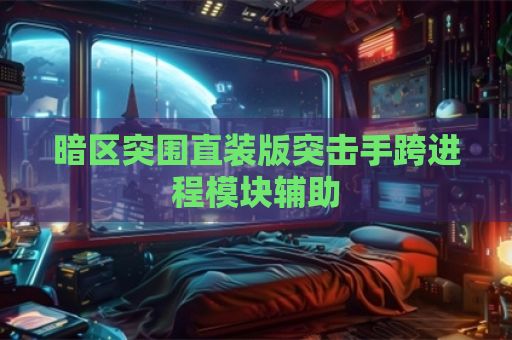 暗区突围直装版突击手跨进程模块辅助