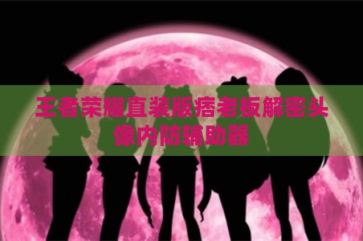 王者荣耀直装版痞老板解密头像内防辅助器