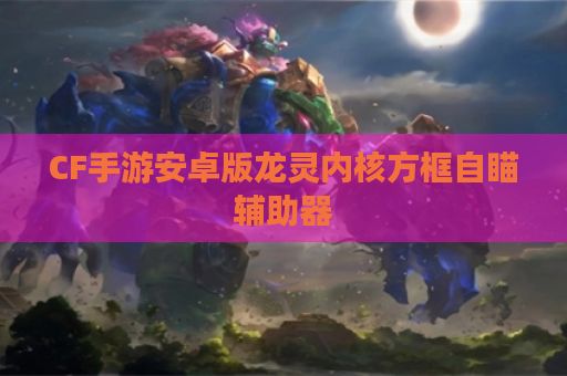 CF手游安卓版龙灵内核方框自瞄辅助器