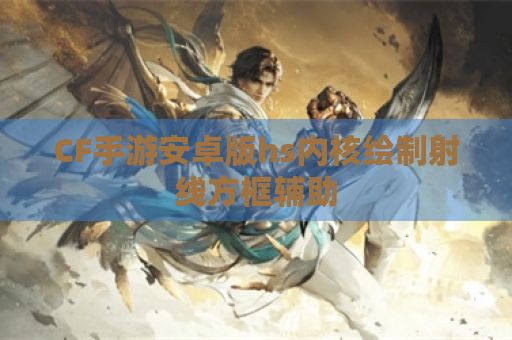 CF手游安卓版hs内核绘制射线方框辅助