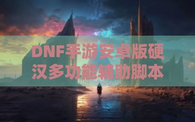 DNF手游安卓版硬汉多功能辅助脚本