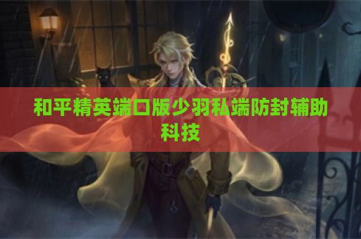 和平精英端口版少羽私端防封辅助科技
