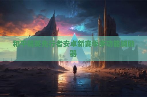 和平精英先行者安卓新赛季多功能辅助器