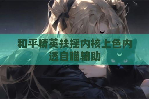 和平精英扶摇内核上色内透自瞄辅助