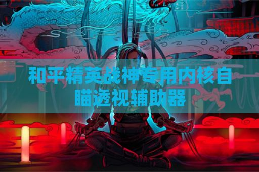 和平精英战神专用内核自瞄透视辅助器