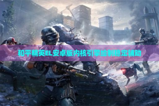 和平精英EL安卓版内核引擎绘制稳定辅助