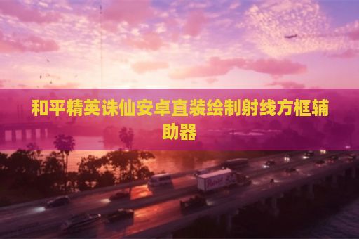 和平精英诛仙安卓直装绘制射线方框辅助器