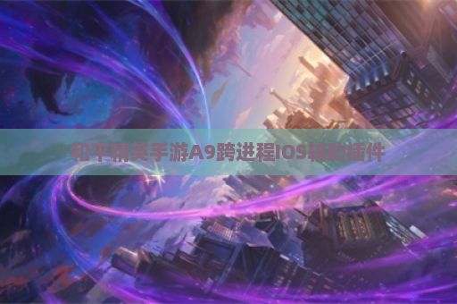和平精英手游A9跨进程IOS辅助插件