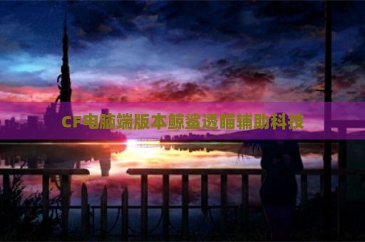 CF电脑端版本鲸鲨透瞄辅助科技