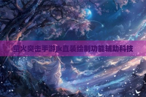 萤火突击手游Jk直装绘制功能辅助科技