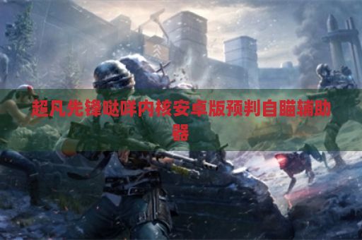 超凡先锋哒咩内核安卓版预判自瞄辅助器