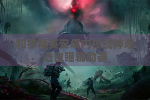 和平精英安卓内核战神观透自瞄辅助器