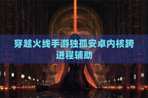 穿越火线手游独孤安卓内核跨进程辅助