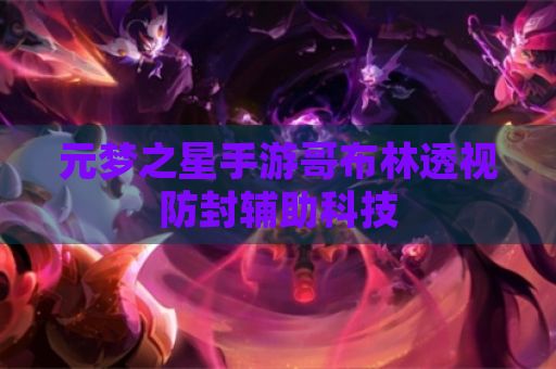 元梦之星手游哥布林透视防封辅助科技
